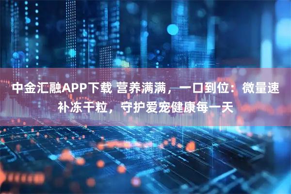 中金汇融APP下载 营养满满，一口到位：微量速补冻干粒，守护爱宠健康每一天