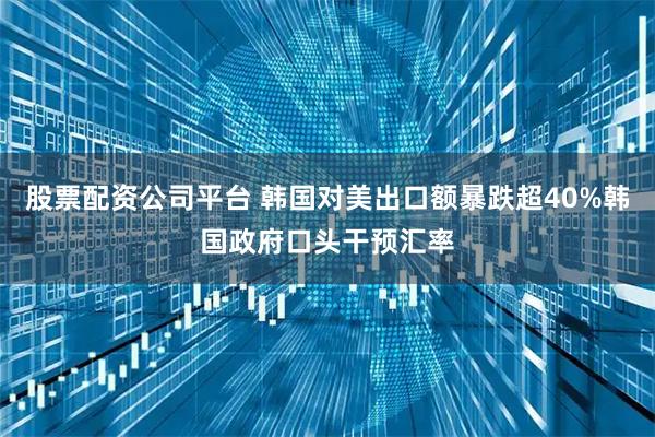 股票配资公司平台 韩国对美出口额暴跌超40%韩国政府口头干预汇率