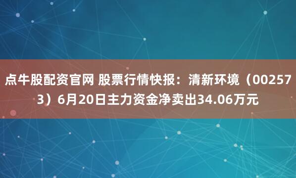 点牛股配资官网 股票行情快报：清新环境（002573）6月20日主力资金净卖出34.06万元