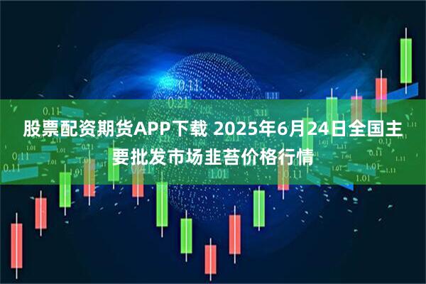 股票配资期货APP下载 2025年6月24日全国主要批发市场韭苔价格行情