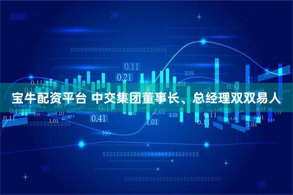 宝牛配资平台 中交集团董事长、总经理双双易人