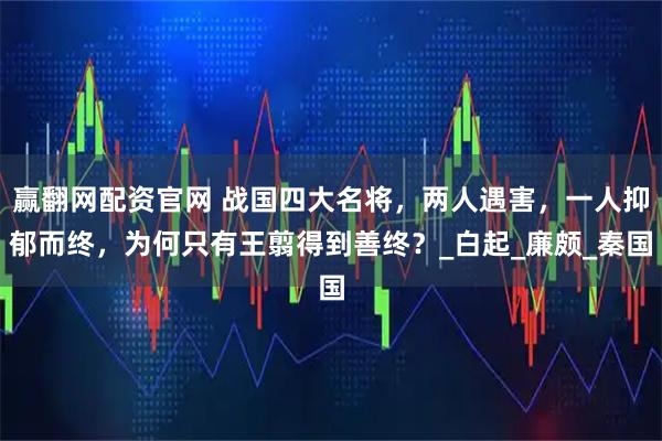 赢翻网配资官网 战国四大名将，两人遇害，一人抑郁而终，为何只有王翦得到善终？_白起_廉颇_秦国