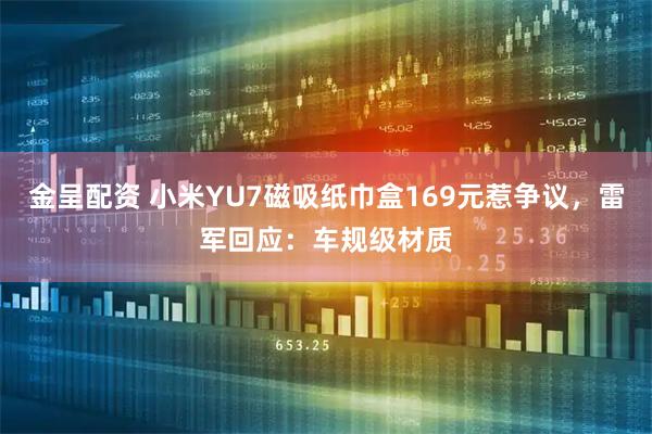 金呈配资 小米YU7磁吸纸巾盒169元惹争议，雷军回应：车规级材质
