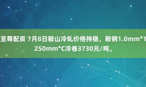 至尊配资 7月8日鞍山冷轧价格持稳，鞍钢1.0mm*1250mm*C冷卷3730元/吨。
