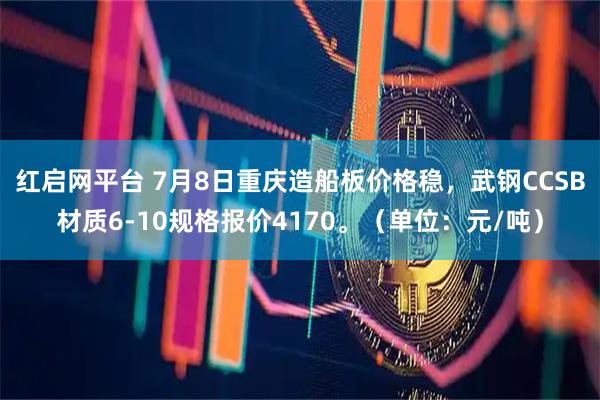 红启网平台 7月8日重庆造船板价格稳，武钢CCSB材质6-10规格报价4170。（单位：元/吨）