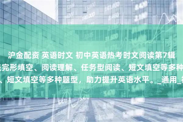沪金配资 英语时文 初中英语热考时文阅读第7辑，适用于7至9年级，涵盖完形填空、阅读理解、任务型阅读、短文填空等多种题型，助力提升英语水平。_通用_视野_全国