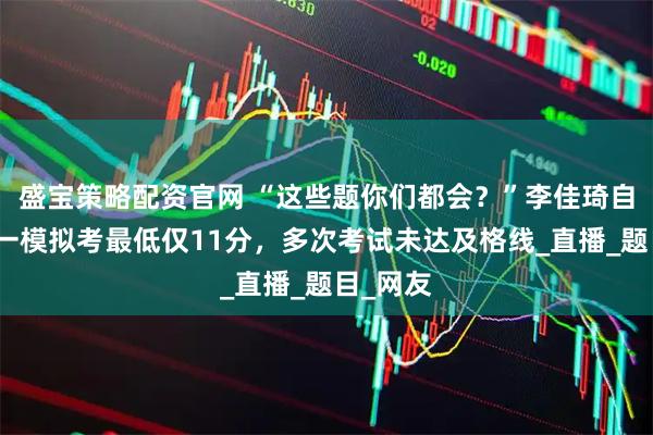 盛宝策略配资官网 “这些题你们都会？”李佳琦自曝科目一模拟考最低仅11分，多次考试未达及格线_直播_题目_网友