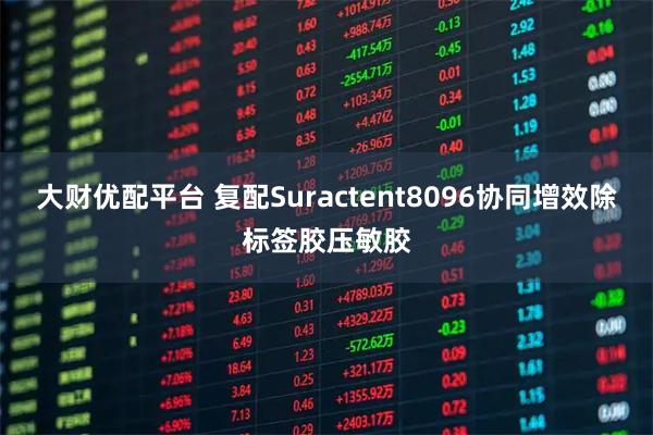 大财优配平台 复配Suractent8096协同增效除标签胶压敏胶