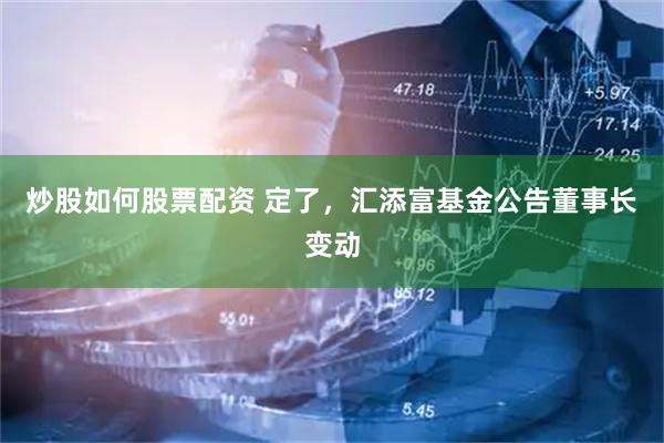 炒股如何股票配资 定了，汇添富基金公告董事长变动