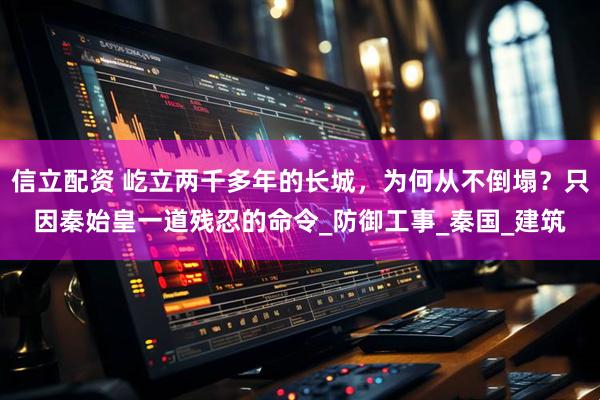 信立配资 屹立两千多年的长城，为何从不倒塌？只因秦始皇一道残忍的命令_防御工事_秦国_建筑