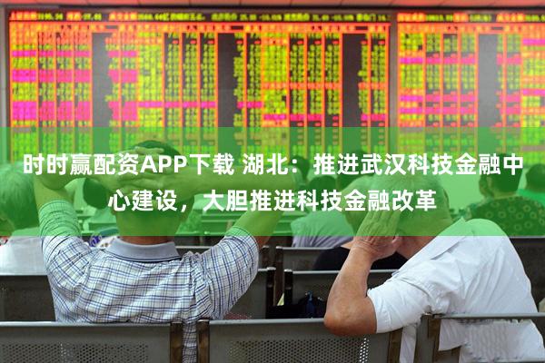 时时赢配资APP下载 湖北：推进武汉科技金融中心建设，大胆推进科技金融改革