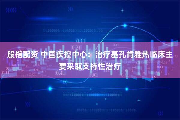 股指配资 中国疾控中心：治疗基孔肯雅热临床主要采取支持性治疗