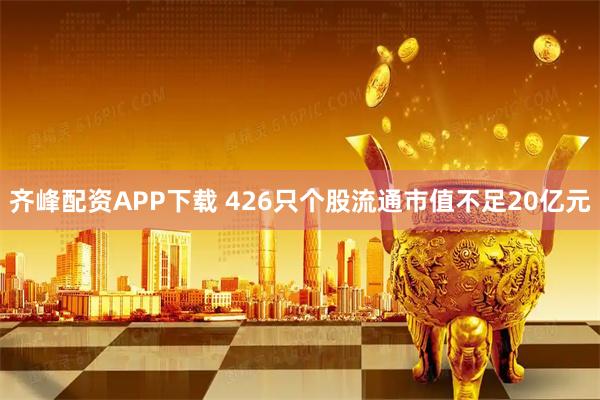 齐峰配资APP下载 426只个股流通市值不足20亿元