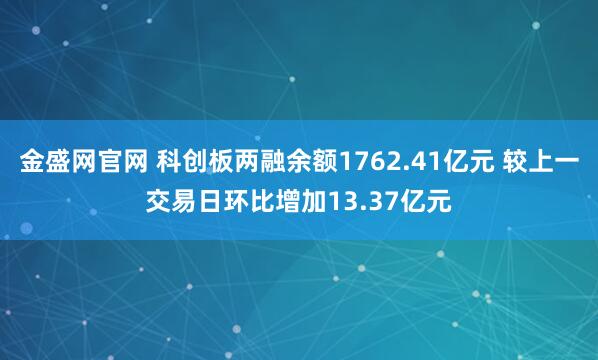 金盛网官网 科创板两融余额1762.41亿元 较上一交易日环比增加13.37亿元