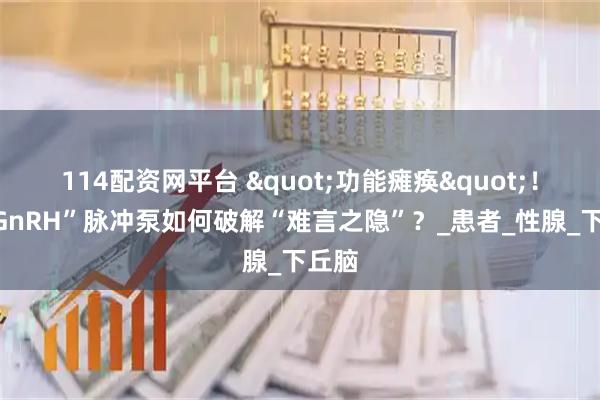 114配资网平台 "功能瘫痪"！看“GnRH”脉冲泵如何破解“难言之隐”？_患者_性腺_下丘脑