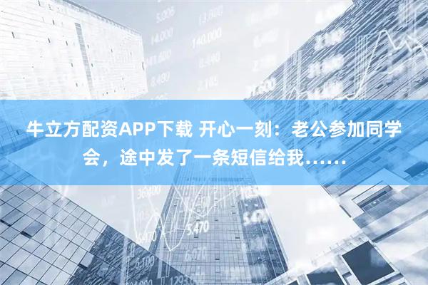 牛立方配资APP下载 开心一刻：老公参加同学会，途中发了一条短信给我……