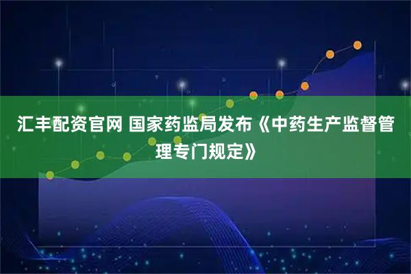 汇丰配资官网 国家药监局发布《中药生产监督管理专门规定》
