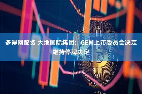 多得网配资 大地国际集团：GEM上市委员会决定维持停牌决定