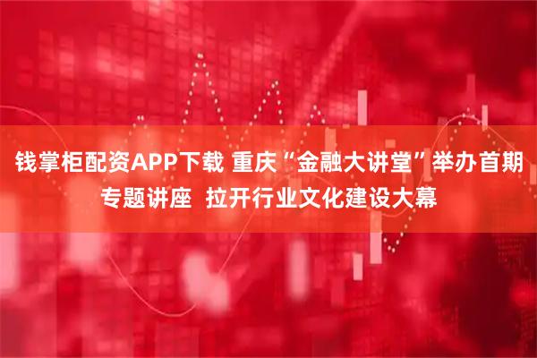 钱掌柜配资APP下载 重庆“金融大讲堂”举办首期专题讲座  拉开行业文化建设大幕