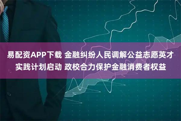 易配资APP下载 金融纠纷人民调解公益志愿英才实践计划启动 政校合力保护金融消费者权益
