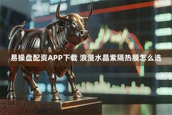 易操盘配资APP下载 浪漫水晶紫隔热膜怎么选