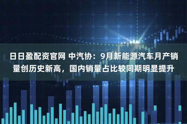 日日盈配资官网 中汽协：9月新能源汽车月产销量创历史新高，国内销量占比较同期明显提升