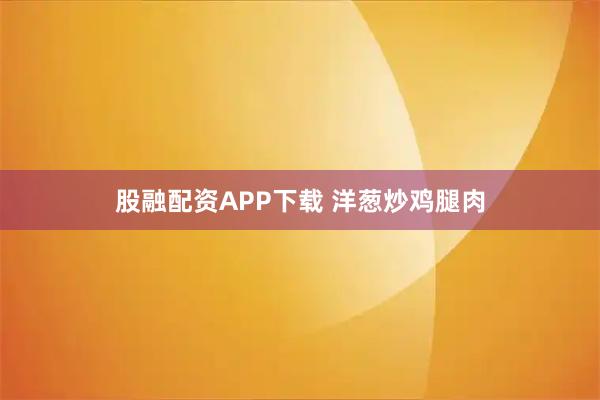 股融配资APP下载 洋葱炒鸡腿肉