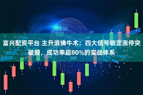富兴配资平台 主升浪擒牛术：四大信号锁定涨停突破股，成功率超80%的实战体系