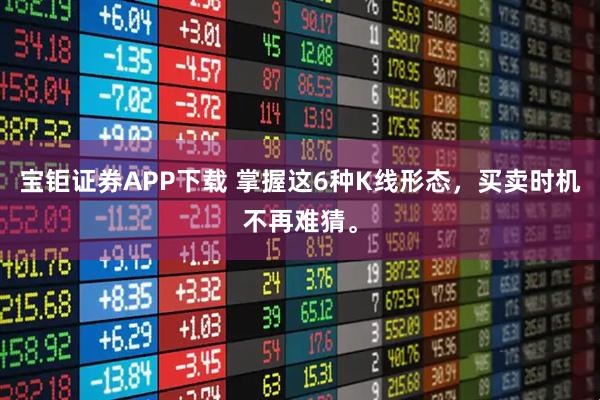 宝钜证券APP下载 掌握这6种K线形态，买卖时机不再难猜。