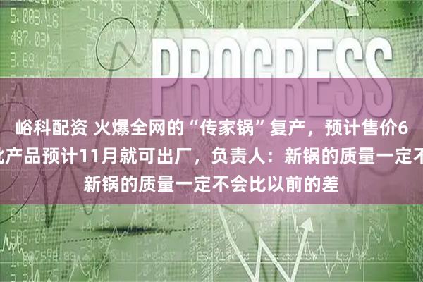 峪科配资 火爆全网的“传家锅”复产，预计售价60元左右，首批产品预计11月就可出厂，负责人：新锅的质量一定不会比以前的差