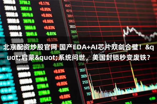 北京配资炒股官网 国产EDA+AI芯片双剑合璧!"启蒙"系统问世,美国封锁秒变废铁?