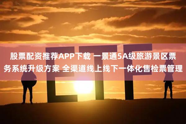 股票配资推荐APP下载 一景通5A级旅游景区票务系统升级方案 全渠道线上线下一体化售检票管理