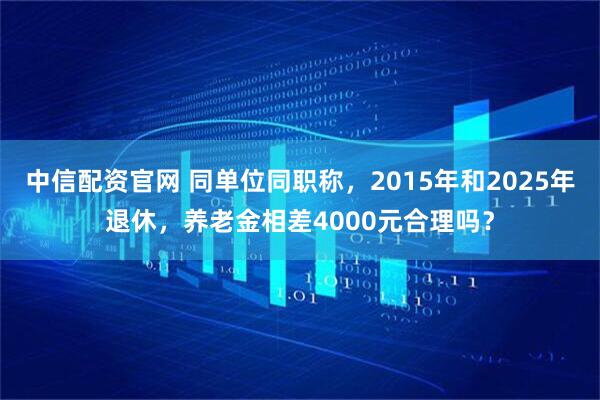 中信配资官网 同单位同职称，2015年和2025年退休，养老金相差4000元合理吗？