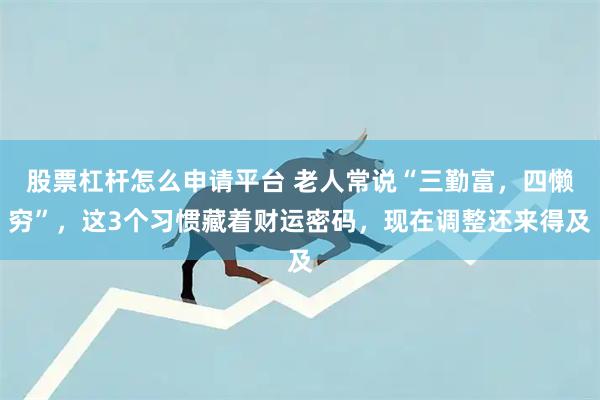 股票杠杆怎么申请平台 老人常说“三勤富，四懒穷”，这3个习惯藏着财运密码，现在调整还来得及