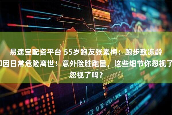 易速宝配资平台 55岁跑友张素梅：跑步致冻龄，却因日常危险离世！意外险胜跑量，这些细节你忽视了吗？