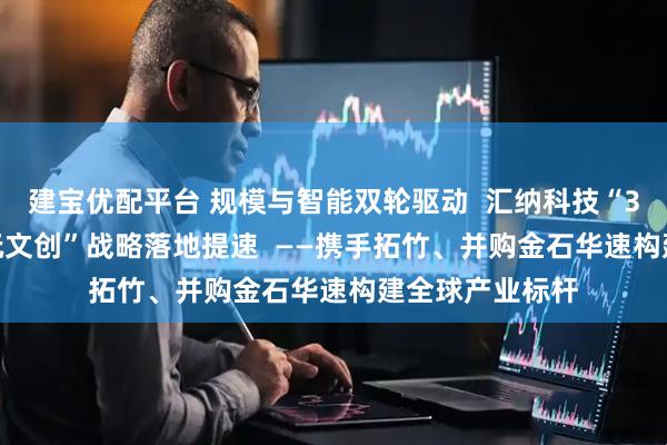 建宝优配平台 规模与智能双轮驱动  汇纳科技“3D打印+AI+潮玩文创”战略落地提速  ——携手拓竹、并购金石华速构建全球产业标杆