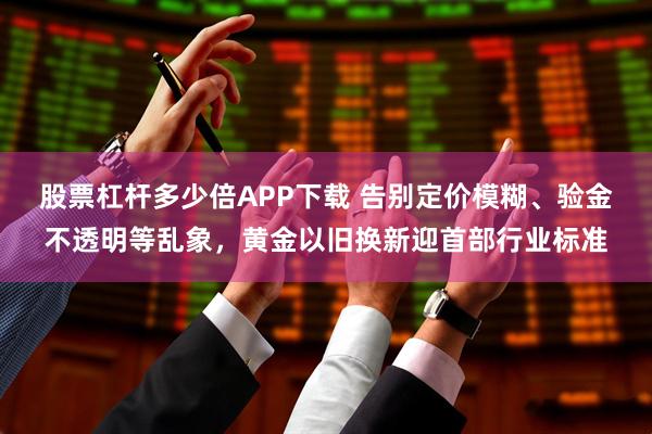 股票杠杆多少倍APP下载 告别定价模糊、验金不透明等乱象，黄金以旧换新迎首部行业标准