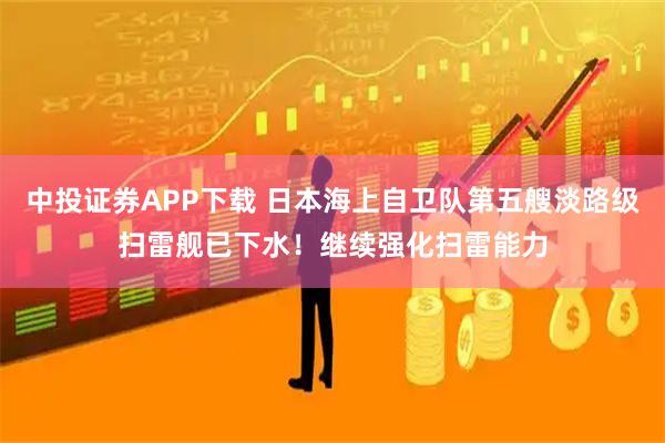 中投证券APP下载 日本海上自卫队第五艘淡路级扫雷舰已下水！继续强化扫雷能力