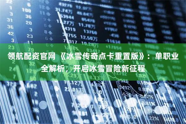 领航配资官网 《冰雪传奇点卡重置版》：单职业全解析，开启冰雪冒险新征程