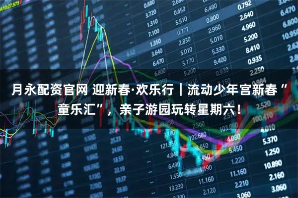 月永配资官网 迎新春·欢乐行｜流动少年宫新春“童乐汇”，亲子游园玩转星期六！