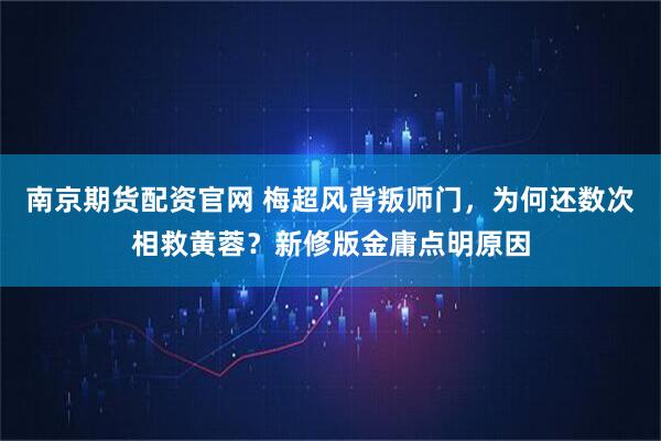 南京期货配资官网 梅超风背叛师门，为何还数次相救黄蓉？新修版金庸点明原因