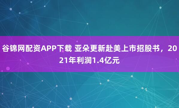 谷锦网配资APP下载 亚朵更新赴美上市招股书，2021年利润1.4亿元