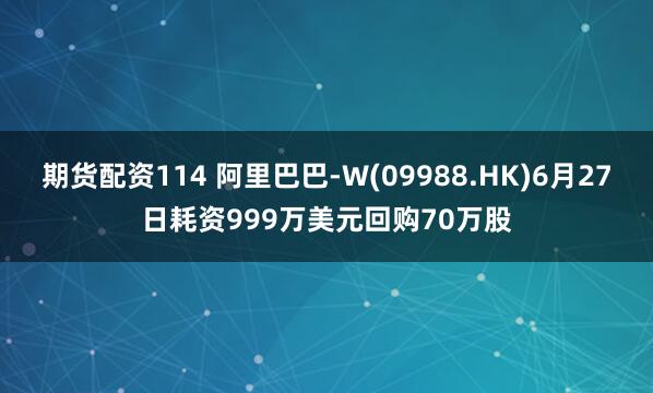 期货配资114 阿里巴巴-W(09988.HK)6月27日耗资999万美元回购70万股