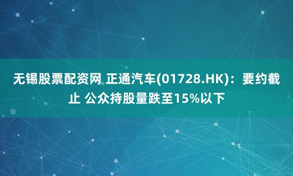 无锡股票配资网 正通汽车(01728.HK)：要约截止 公众持股量跌至15%以下