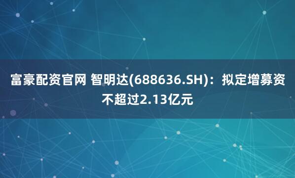 富豪配资官网 智明达(688636.SH)：拟定增募资不超过2.13亿元