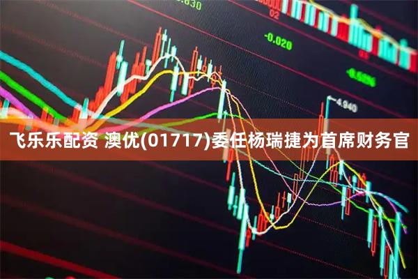 飞乐乐配资 澳优(01717)委任杨瑞捷为首席财务官