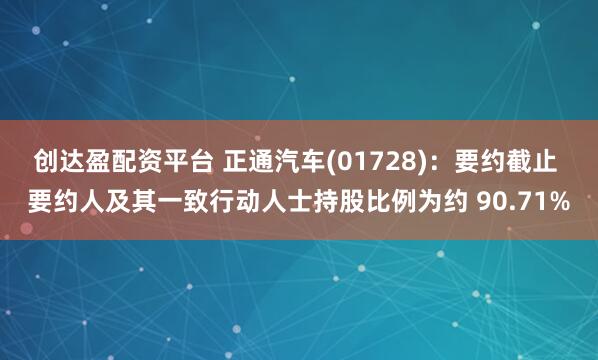 创达盈配资平台 正通汽车(01728)：要约截止 要约人及其一致行动人士持股比例为约 90.71%