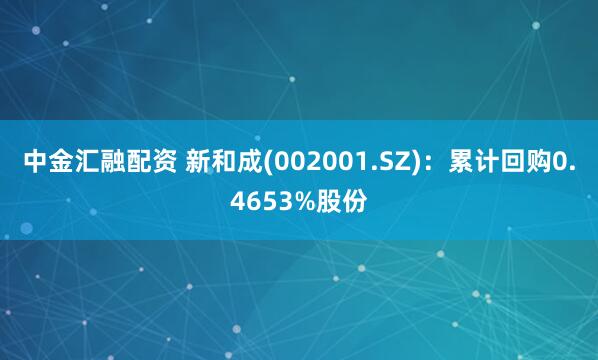 中金汇融配资 新和成(002001.SZ)：累计回购0.4653%股份