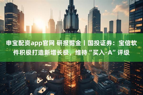 申宝配资app官网 研报掘金丨国投证券：宝信软件积极打造新增长极，维持“买入-A”评级