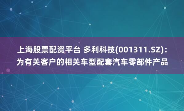 上海股票配资平台 多利科技(001311.SZ)：为有关客户的相关车型配套汽车零部件产品
